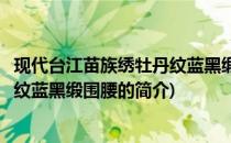 现代台江苗族绣牡丹纹蓝黑缎围腰(关于现代台江苗族绣牡丹纹蓝黑缎围腰的简介)