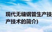 现代无缝钢管生产技术(关于现代无缝钢管生产技术的简介)
