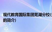 现代教育国际集团芜湖分校(关于现代教育国际集团芜湖分校的简介)