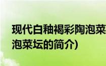 现代白釉褐彩陶泡菜坛(关于现代白釉褐彩陶泡菜坛的简介)