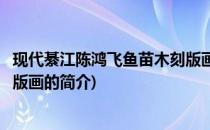 现代綦江陈鸿飞鱼苗木刻版画(关于现代綦江陈鸿飞鱼苗木刻版画的简介)