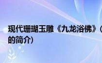 现代珊瑚玉雕《九龙浴佛》(关于现代珊瑚玉雕《九龙浴佛》的简介)