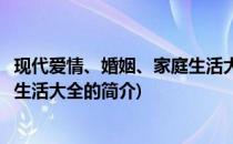 现代爱情、婚姻、家庭生活大全(关于现代爱情、婚姻、家庭生活大全的简介)