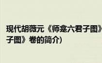 现代胡薇元《师龛六君子图》卷(关于现代胡薇元《师龛六君子图》卷的简介)