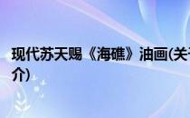 现代苏天赐《海礁》油画(关于现代苏天赐《海礁》油画的简介)