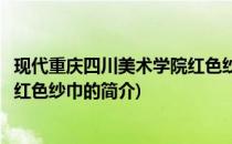 现代重庆四川美术学院红色纱巾(关于现代重庆四川美术学院红色纱巾的简介)