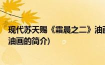 现代苏天赐《霜晨之二》油画(关于现代苏天赐《霜晨之二》油画的简介)