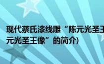 现代蔡氏漆线雕“陈元光圣王像”(关于现代蔡氏漆线雕“陈元光圣王像”的简介)