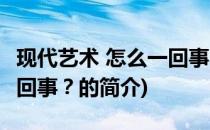 现代艺术 怎么一回事？(关于现代艺术 怎么一回事？的简介)