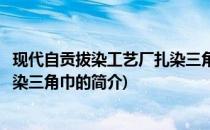 现代自贡拔染工艺厂扎染三角巾(关于现代自贡拔染工艺厂扎染三角巾的简介)