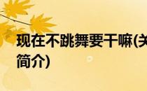 现在不跳舞要干嘛(关于现在不跳舞要干嘛的简介)