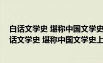 白话文学史 堪称中国文学史上里程碑式的奠基之作(关于白话文学史 堪称中国文学史上里程碑式的奠基之作的简介)