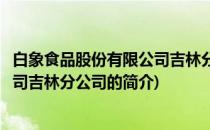 白象食品股份有限公司吉林分公司(关于白象食品股份有限公司吉林分公司的简介)