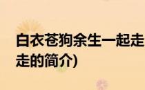 白衣苍狗余生一起走(关于白衣苍狗余生一起走的简介)