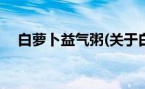 白萝卜益气粥(关于白萝卜益气粥的简介)