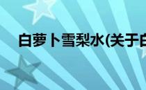 白萝卜雪梨水(关于白萝卜雪梨水的简介)