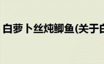 白萝卜丝炖鲫鱼(关于白萝卜丝炖鲫鱼的简介)