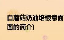 白蘑菇奶油培根意面(关于白蘑菇奶油培根意面的简介)