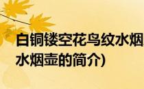 白铜镂空花鸟纹水烟壶(关于白铜镂空花鸟纹水烟壶的简介)