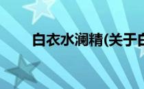 白衣水澜精(关于白衣水澜精的简介)