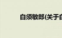 白须敏郎(关于白须敏郎的简介)