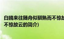 白鸥来往随舟似驯熟而不惊故云(关于白鸥来往随舟似驯熟而不惊故云的简介)