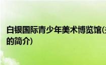 白银国际青少年美术博览馆(关于白银国际青少年美术博览馆的简介)