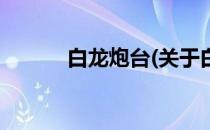 白龙炮台(关于白龙炮台的简介)