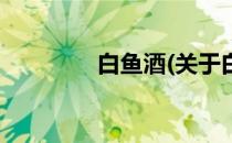 白鱼酒(关于白鱼酒的简介)