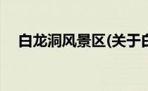 白龙洞风景区(关于白龙洞风景区的简介)