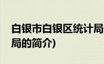 白银市白银区统计局(关于白银市白银区统计局的简介)