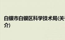 白银市白银区科学技术局(关于白银市白银区科学技术局的简介)