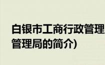 白银市工商行政管理局(关于白银市工商行政管理局的简介)