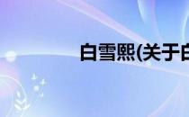 白雪熙(关于白雪熙的简介)
