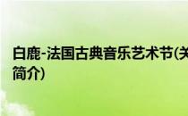 白鹿-法国古典音乐艺术节(关于白鹿-法国古典音乐艺术节的简介)