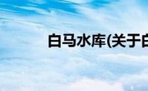 白马水库(关于白马水库的简介)