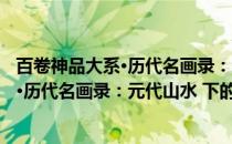 百卷神品大系·历代名画录：元代山水 下(关于百卷神品大系·历代名画录：元代山水 下的简介)