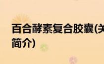 百合酵素复合胶囊(关于百合酵素复合胶囊的简介)