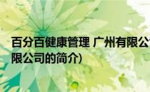 百分百健康管理 广州有限公司(关于百分百健康管理 广州有限公司的简介)
