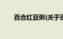 百合红豆粥(关于百合红豆粥的简介)