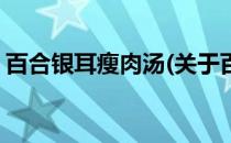 百合银耳瘦肉汤(关于百合银耳瘦肉汤的简介)