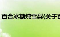 百合冰糖炖雪梨(关于百合冰糖炖雪梨的简介)