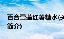百合雪莲红薯糖水(关于百合雪莲红薯糖水的简介)