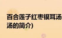 百合莲子红枣银耳汤(关于百合莲子红枣银耳汤的简介)