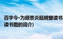 百字令·为顾景炎题晴窗读书图(关于百字令·为顾景炎题晴窗读书图的简介)