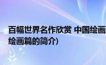 百幅世界名作欣赏 中国绘画篇(关于百幅世界名作欣赏 中国绘画篇的简介)