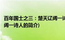 百年国士之三：楚天辽阔一诗人(关于百年国士之三：楚天辽阔一诗人的简介)