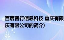 百度智行信息科技 重庆有限公司(关于百度智行信息科技 重庆有限公司的简介)