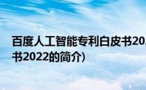 百度人工智能专利白皮书2022(关于百度人工智能专利白皮书2022的简介)