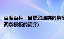 百度百科：自然资源类词条模板(关于百度百科：自然资源类词条模板的简介)